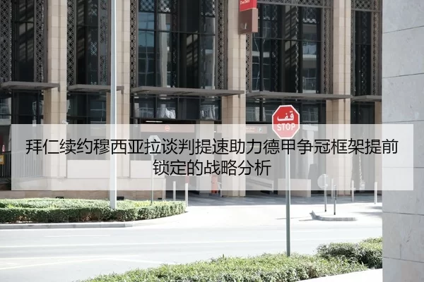 拜仁续约穆西亚拉谈判提速助力德甲争冠框架提前锁定的战略分析