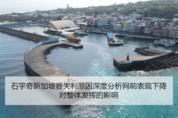 石宇奇新加坡赛失利原因深度分析网前表现下降对整体发挥的影响