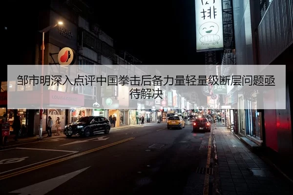 邹市明深入点评中国拳击后备力量轻量级断层问题亟待解决