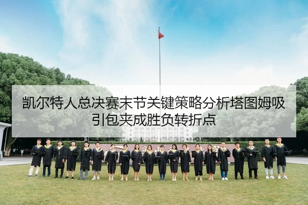 凯尔特人总决赛末节关键策略分析塔图姆吸引包夹成胜负转折点