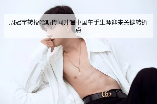 周冠宇转投哈斯传闻升温中国车手生涯迎来关键转折点
