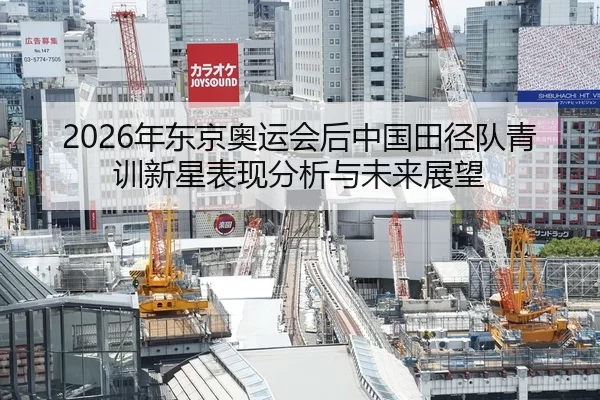 2026年东京奥运会后中国田径队青训新星表现分析与未来展望