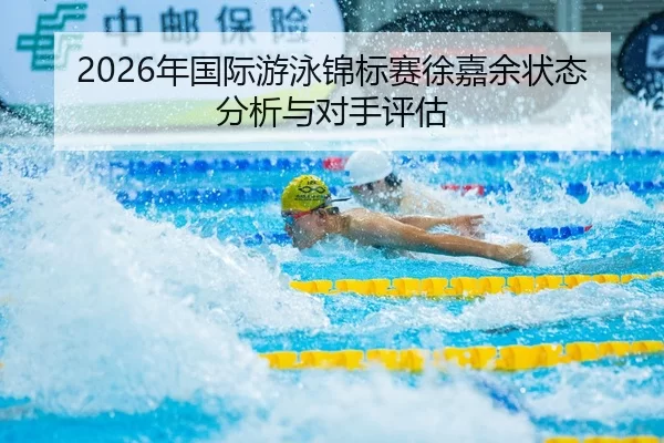 2026年国际游泳锦标赛徐嘉余状态分析与对手评估