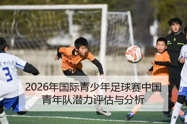 2026年国际青少年足球赛中国青年队潜力评估与分析