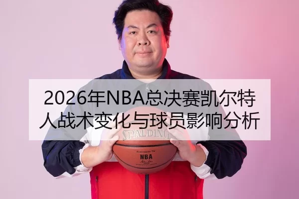 2026年NBA总决赛凯尔特人战术变化与球员影响分析