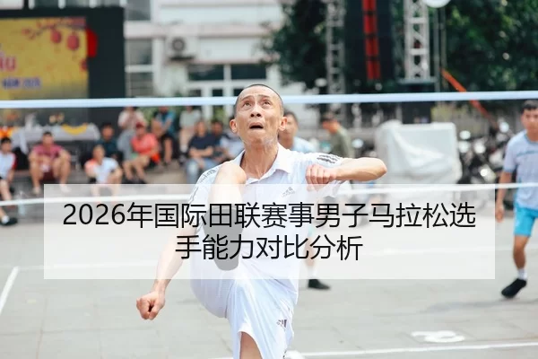 2026年国际田联赛事男子马拉松选手能力对比分析