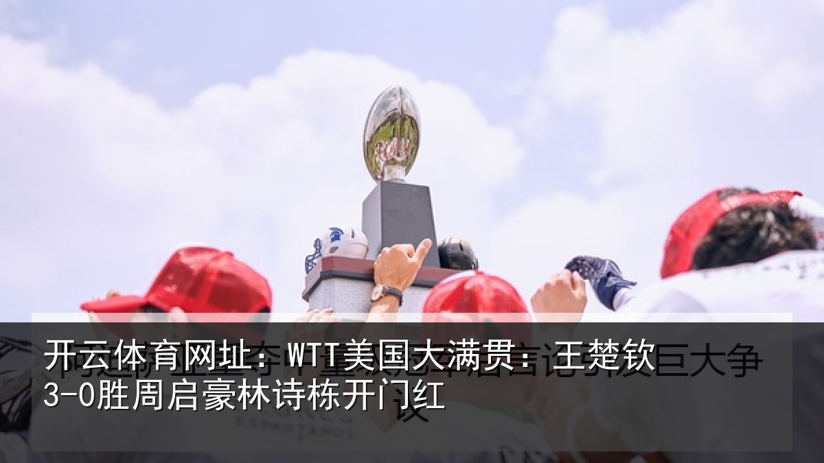 开云体育网址：WTT美国相关情况启豪林诗栋开门红