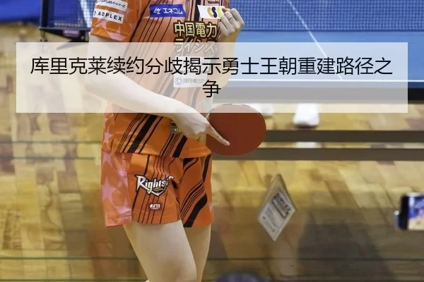 库里克莱续约分歧揭示勇士王朝重建路径之争