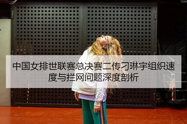 中国女排世联赛总决赛二传刁琳宇组织速度与拦网问题深度剖析