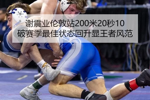 谢震业伦敦站200米20秒10破赛季最佳状态回升显王者风范