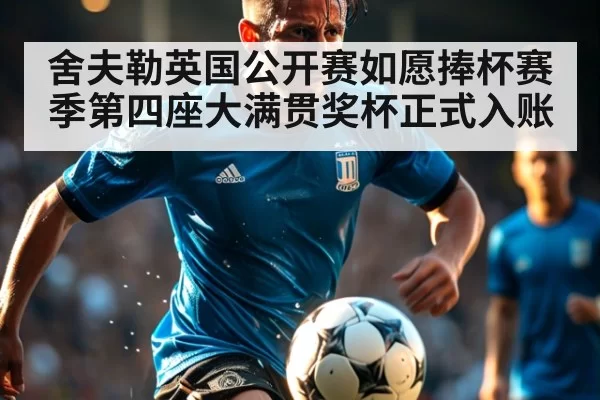 舍夫勒英国公开赛如愿捧杯赛季第四座大满贯奖杯正式入账