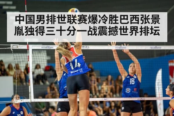 中国男排世联赛爆冷胜巴西张景胤独得三十分一战震撼世界排坛