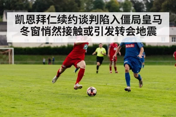 凯恩拜仁续约谈判陷入僵局皇马冬窗悄然接触或引发转会地震