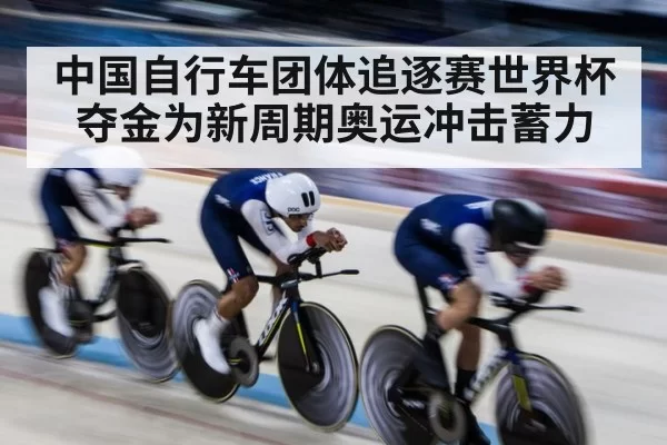 中国自行车团体追逐赛世界杯夺金为新周期奥运冲击蓄力