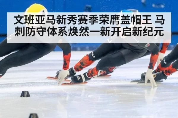 文班亚马新秀赛季荣膺盖帽王 马刺防守体系焕然一新开启新纪元