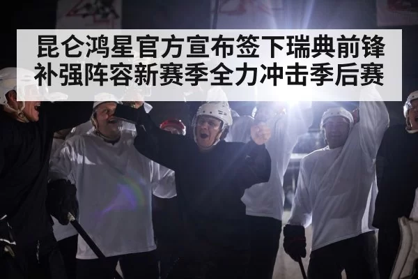 昆仑鸿星官方宣布签下瑞典前锋补强阵容新赛季全力冲击季后赛