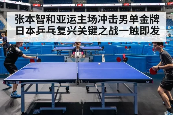 张本智和亚运主场冲击男单金牌 日本乒乓复兴关键之战一触即发