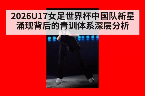 2026U17女足世界杯中国队新星涌现背后的青训体系深层分析
