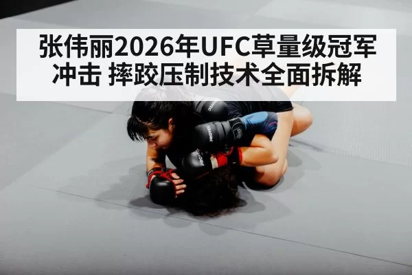 张伟丽2026年UFC草量级冠军冲击 摔跤压制技术全面拆解